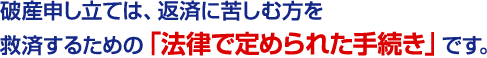 破産申し立ては、返済に苦しむ方を救済するための「法律で定められた手続き」です。